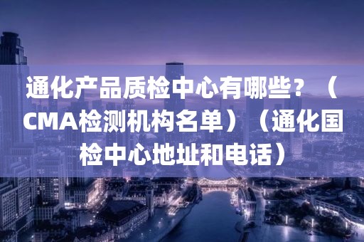 通化产品质检中心有哪些？（CMA检测机构名单）（通化国检中心地址和电话）